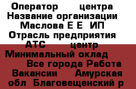 Оператор Call-центра › Название организации ­ Маслова Е Е, ИП › Отрасль предприятия ­ АТС, call-центр › Минимальный оклад ­ 20 000 - Все города Работа » Вакансии   . Амурская обл.,Благовещенский р-н